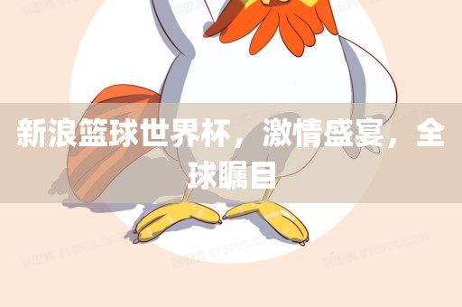 新浪篮球世界杯，激情盛宴，全球瞩目